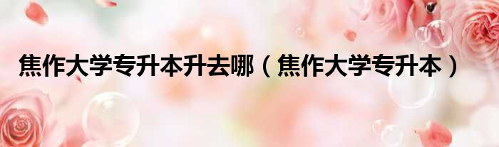 焦作大学专升本升去哪 焦作大学专升本