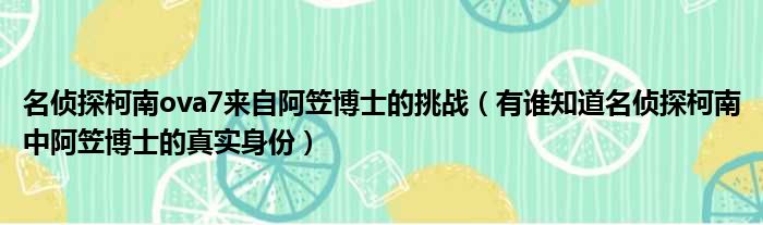 名侦探柯南ova7来自阿笠博士的挑战 有谁知道名侦探柯南中阿笠博士的真实身份
