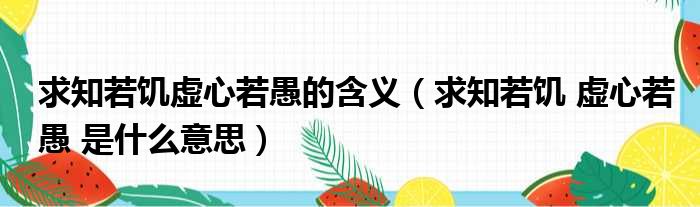 求知若饥虚心若愚的含义 求知若饥 虚心若愚 是什么意思