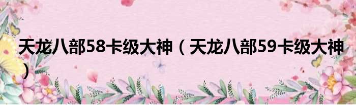 天龙八部58卡级大神 天龙八部59卡级大神