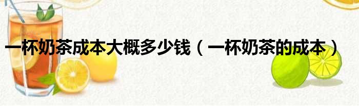 一杯奶茶成本大概多少钱 一杯奶茶的成本