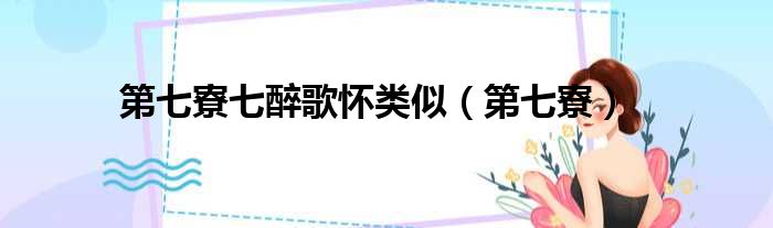 第七寮七醉歌怀类似 第七寮