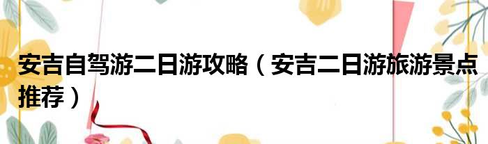 安吉自驾游二日游攻略 安吉二日游旅游景点推荐