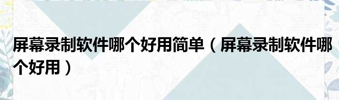 屏幕录制软件哪个好用简单 屏幕录制软件哪个好用