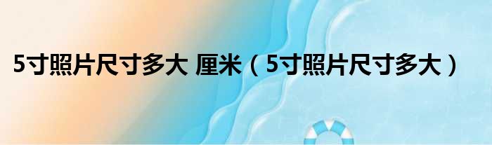 5寸照片尺寸多大 厘米 5寸照片尺寸多大