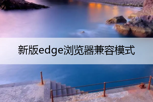 新版edge浏览器兼容模式 新版edge浏览器兼容模式还是打不开