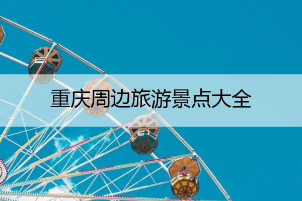 重庆周边旅游景点大全 重庆周边旅游景点大全三日游