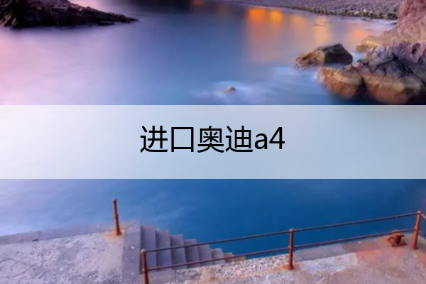 进口奥迪a4 进口奥迪a4和国产A4哪个好